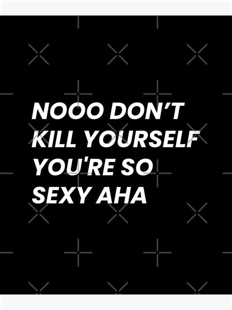 Dont Kill Yourself Youre So Sexy Aha